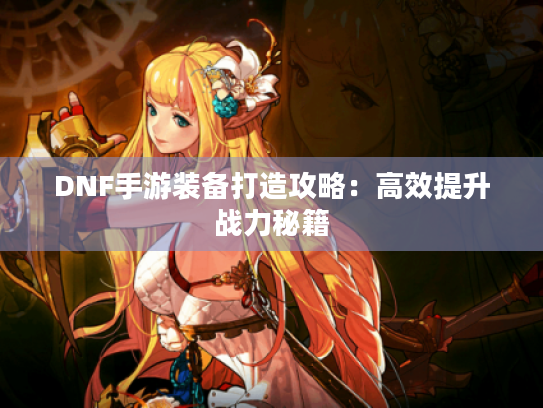 DNF手游装备打造攻略：高效提升战力秘籍