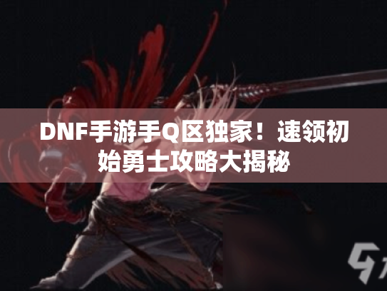DNF手游手Q区独家！速领初始勇士攻略大揭秘