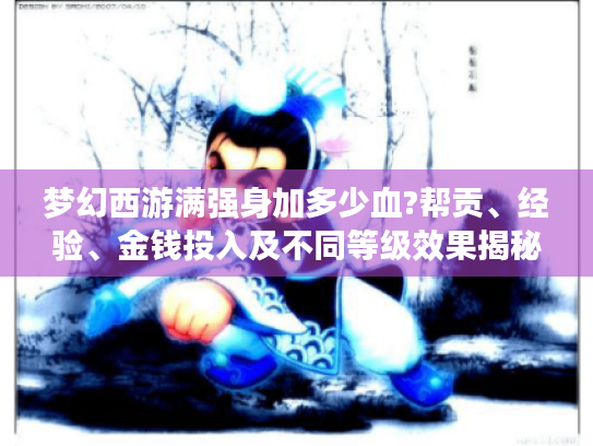 梦幻西游满强身加多少血?帮贡、经验、金钱投入及不同等级效果揭秘