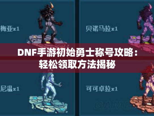 DNF手游初始勇士称号攻略:轻松领取方法揭秘 DNF手游初始勇士称号攻略:轻松领取方法揭秘