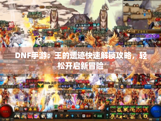 DNF手游：王的遗迹快速解锁攻略，轻松开启新冒险