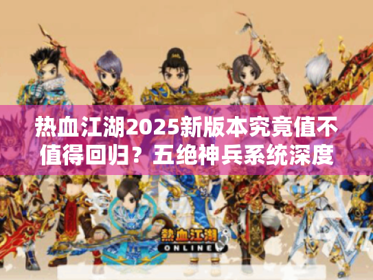 热血江湖2025新版本究竟值不值得回归？五绝神兵系统深度评测