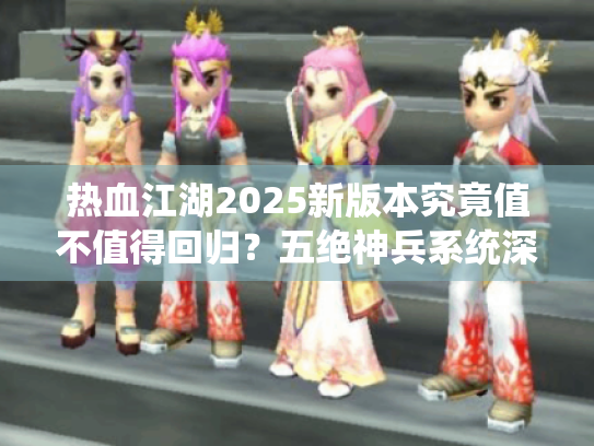 热血江湖2025新版本究竟值不值得回归？五绝神兵系统深度评测