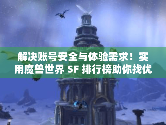 解决账号安全与体验需求！实用魔兽世界 SF 排行榜助你找优质服