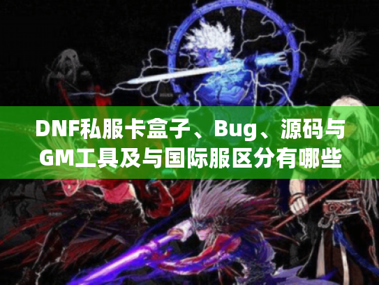 DNF私服卡盒子、Bug、源码与GM工具及与国际服区分有哪些?