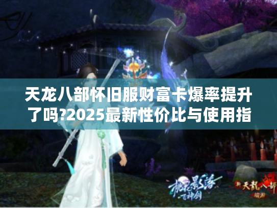 天龙八部怀旧服财富卡爆率提升了吗?2025最新性价比与使用指南