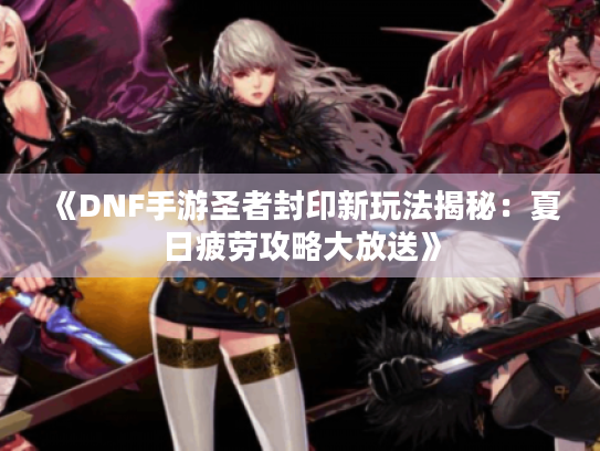 《DNF手游圣者封印新玩法揭秘：夏日疲劳攻略大放送》