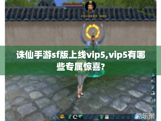 诛仙手游sf版上线vip5,vip5有哪些专属惊喜? 诛仙手游sf版上线vip5,vip5有哪些专属惊喜?