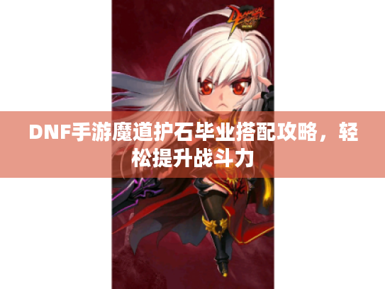 DNF手游魔道护石毕业搭配攻略，轻松提升战斗力