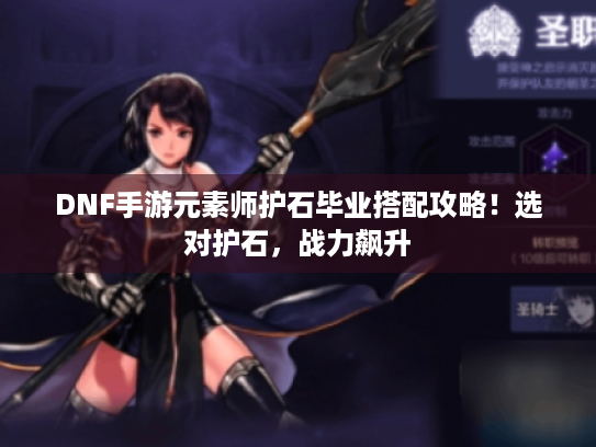 DNF手游元素师护石毕业搭配攻略！选对护石，战力飙升