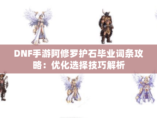 DNF手游阿修罗护石毕业词条攻略：优化选择技巧解析