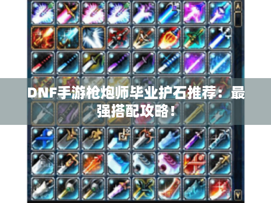 DNF手游枪炮师毕业护石推荐：最强搭配攻略！