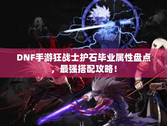 DNF手游狂战士护石毕业属性盘点，最强搭配攻略！