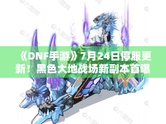 《DNF手游》7月24日停服更新！黑色大地战场新副本首曝！