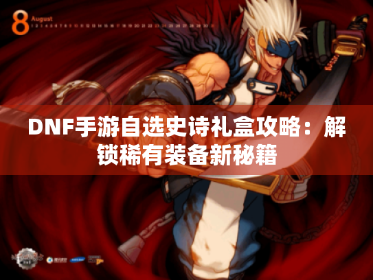 DNF手游自选史诗礼盒攻略：解锁稀有装备新秘籍