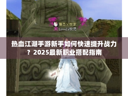 热血江湖手游新手如何快速提升战力？2025最新职业搭配指南