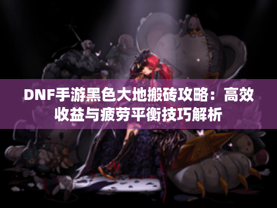 DNF手游黑色大地搬砖攻略：高效收益与疲劳平衡技巧解析