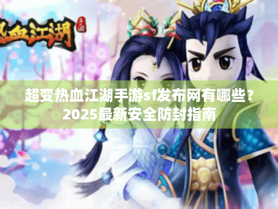 超变热血江湖手游sf发布网有哪些？2025最新安全防封指南
