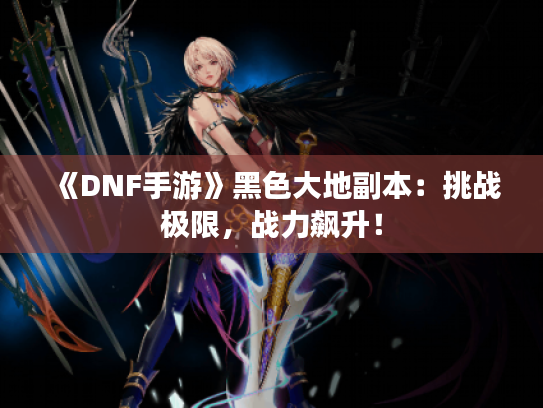 《DNF手游》黑色大地副本:挑战极限,战力飙升! 《DNF手游》黑色大地副本:挑战极限,战力飙升!
