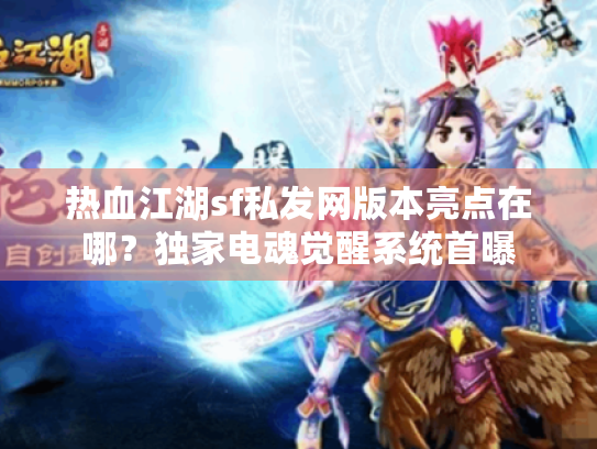 热血江湖sf私发网版本亮点在哪？独家电魂觉醒系统首曝
