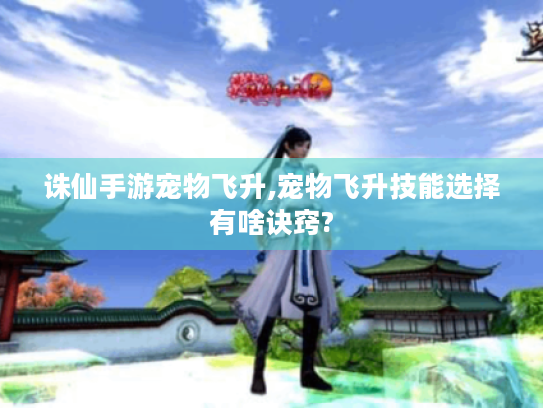 诛仙手游宠物飞升,宠物飞升技能选择有啥诀窍?