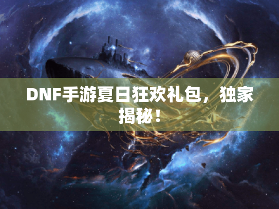 DNF手游夏日狂欢礼包，独家揭秘！