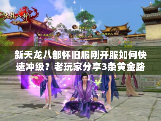 新天龙八部怀旧服刚开服如何快速冲级？老玩家分享3条黄金路线