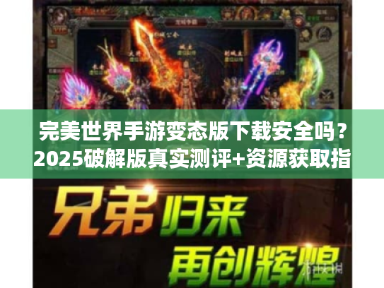 完美世界手游变态版下载安全吗?2025破解版真实测评+资源获取指南 完美世界手游变态版下载安全吗?2025破解版真实测评+资源获取指南