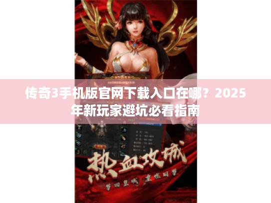传奇3手机版官网下载入口在哪？2025年新玩家避坑必看指南