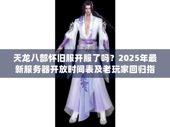 天龙八部怀旧服开服了吗？2025年最新服务器开放时间表及老玩家回归指南