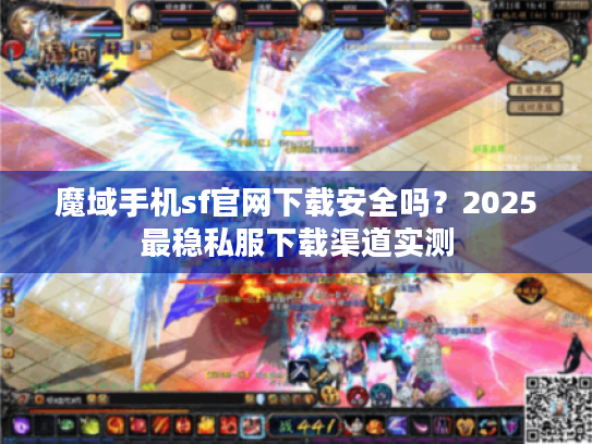 魔域手机sf官网下载安全吗？2025最稳私服下载渠道实测
