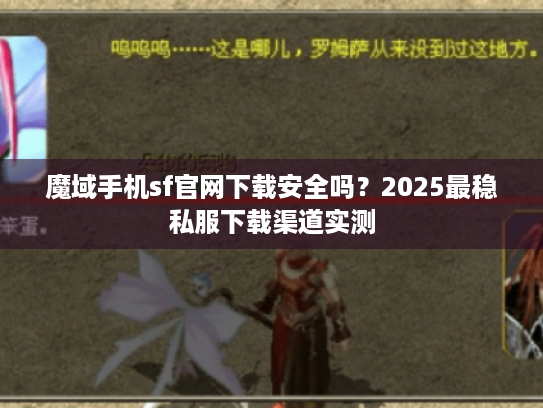 魔域手机sf官网下载安全吗？2025最稳私服下载渠道实测