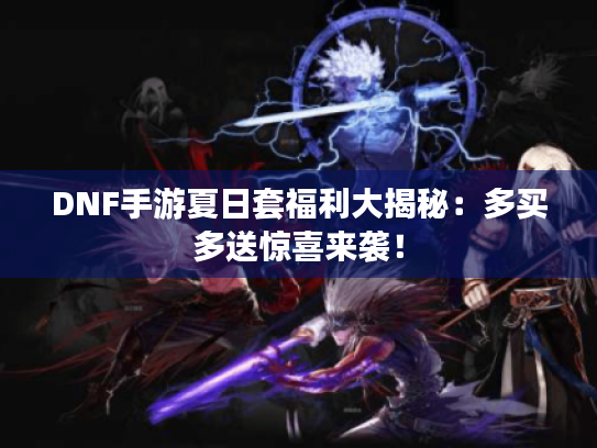 DNF手游夏日套福利大揭秘：多买多送惊喜来袭！