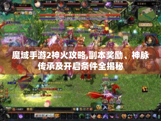 魔域手游2神火攻略,副本奖励、神脉传承及开启条件全揭秘