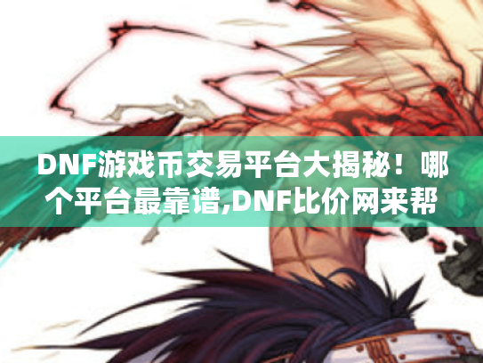 DNF游戏币交易平台大揭秘！哪个平台最靠谱,DNF比价网来帮你！