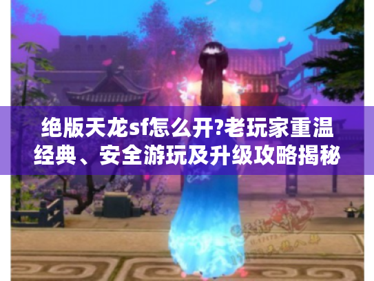 绝版天龙sf怎么开?老玩家重温经典、安全游玩及升级攻略揭秘