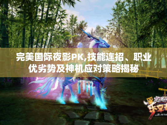 完美国际夜影PK,技能连招、职业优劣势及神机应对策略揭秘