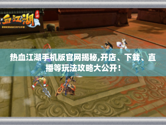 热血江湖手机版官网揭秘,开店、下载、直播等玩法攻略大公开！