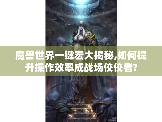 魔兽世界一键宏大揭秘,如何提升操作效率成战场佼佼者? 魔兽世界一键宏大揭秘,如何提升操作效率成战场佼佼者?