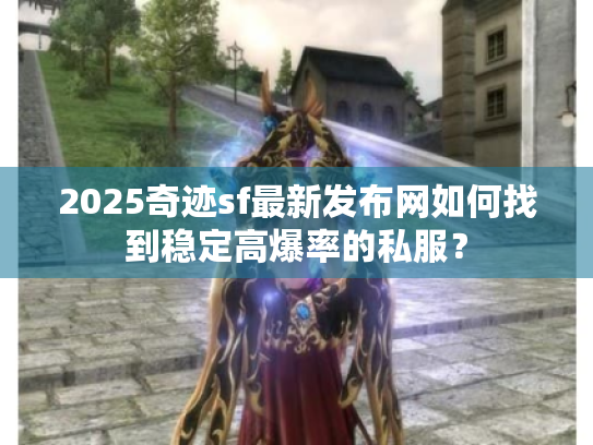 2025奇迹sf最新发布网如何找到稳定高爆率的私服? 2025奇迹sf最新发布网如何找到稳定高爆率的私服?