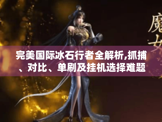 完美国际冰石行者全解析,抓捕、对比、单刷及挂机选择难题解答