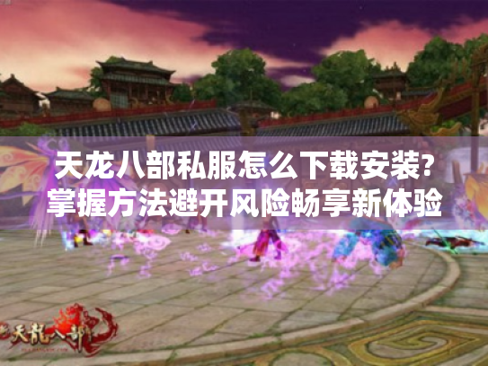 天龙八部私服怎么下载安装?掌握方法避开风险畅享新体验! 天龙八部私服怎么下载安装?掌握方法避开风险畅享新体验!