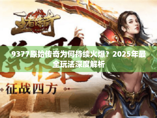 9377原始传奇为何持续火爆？2025年最全玩法深度解析