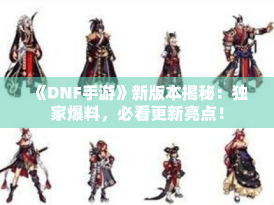 《DNF手游》新版本揭秘：独家爆料，必看更新亮点！
