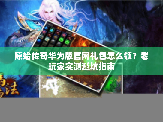 原始传奇华为版官网礼包怎么领?老玩家实测避坑指南 原始传奇华为版官网礼包怎么领?老玩家实测避坑指南