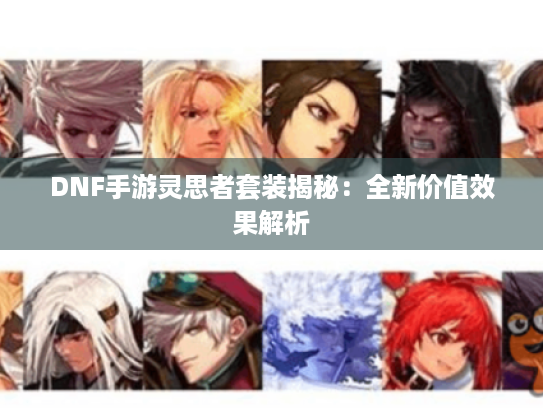 DNF手游灵思者套装揭秘：全新价值效果解析