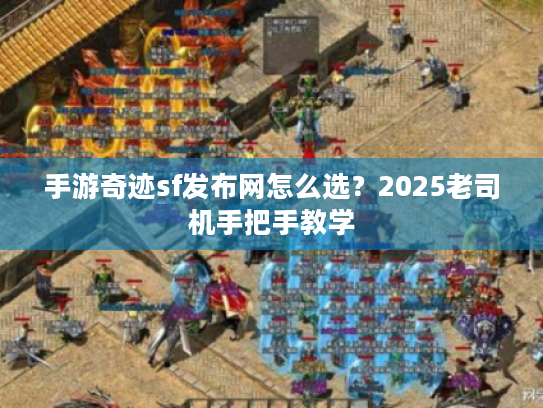 手游奇迹sf发布网怎么选？2025老司机手把手教学