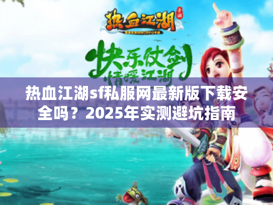 热血江湖sf私服网最新版下载安全吗？2025年实测避坑指南