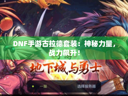 DNF手游古拉德套装：神秘力量，战力飙升！