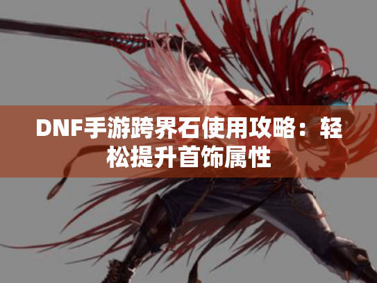 DNF手游跨界石使用攻略：轻松提升首饰属性